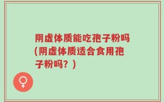 阴虚体质能吃孢子粉吗(阴虚体质适合食用孢子粉吗？)