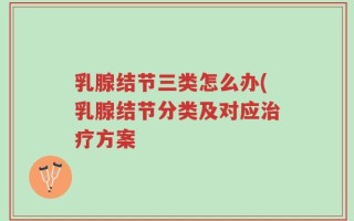 乳腺结节三类怎么办(乳腺结节分类及对应治疗方案