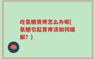 吃氨糖胃疼怎么办呢(氨糖引起胃疼该如何缓解？)