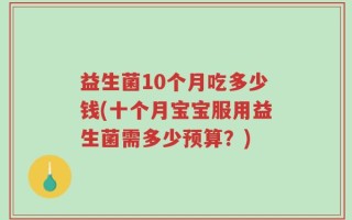 益生菌10个月吃多少钱(十个月宝宝服用益生菌需多少预算？)
