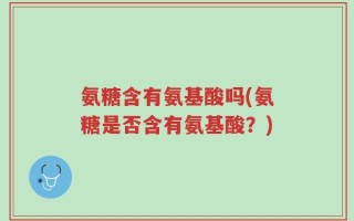 氨糖含有氨基酸吗(氨糖是否含有氨基酸？)