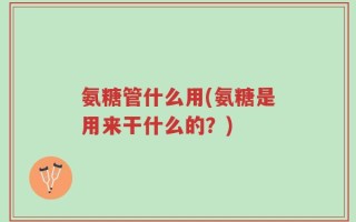 氨糖管什么用(氨糖是用来干什么的？)