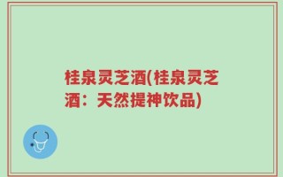 桂泉灵芝酒(桂泉灵芝酒：天然提神饮品)