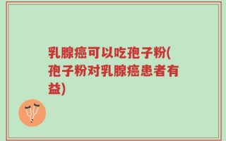乳腺癌可以吃孢子粉(孢子粉对乳腺癌患者有益)