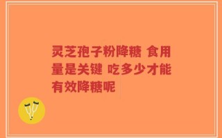 灵芝孢子粉降糖 食用量是关键 吃多少才能有效降糖呢