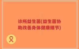 诊所益生菌(益生菌协助改善身体健康细节)