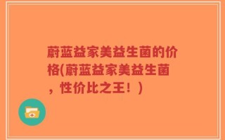 蔚蓝益家美益生菌的价格(蔚蓝益家美益生菌，性价比之王！)