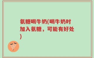 氨糖喝牛奶(喝牛奶时加入氨糖，可能有好处)
