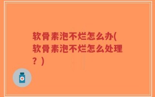 软骨素泡不烂怎么办(软骨素泡不烂怎么处理？)