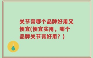 关节膏哪个品牌好用又便宜(便宜实用，哪个品牌关节膏好用？)