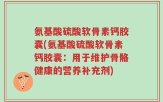氨基酸硫酸软骨素钙胶囊(氨基酸硫酸软骨素钙胶囊：用于维护骨骼健康的营养补充剂)
