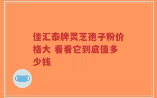 佳汇泰牌灵芝孢子粉价格大 看看它到底值多少钱