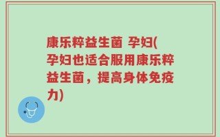 康乐粹益生菌 孕妇(孕妇也适合服用康乐粹益生菌，提高身体免疫力)