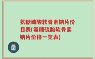 氨糖硫酸软骨素钠片价目表(氨糖硫酸软骨素钠片价格一览表)