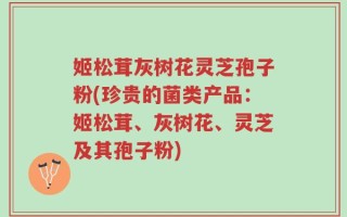 姬松茸灰树花灵芝孢子粉(珍贵的菌类产品：姬松茸、灰树花、灵芝及其孢子粉)