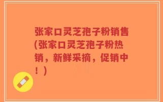 张家口灵芝孢子粉销售(张家口灵芝孢子粉热销，新鲜采摘，促销中！)
