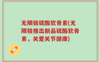 无限极硫酸软骨素(无限极推出新品硫酸软骨素，关爱关节健康)