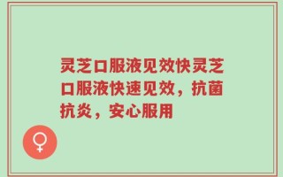 灵芝口服液见效快灵芝口服液快速见效，抗菌抗炎，安心服用