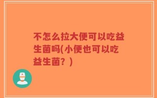 不怎么拉大便可以吃益生菌吗(小便也可以吃益生菌？)