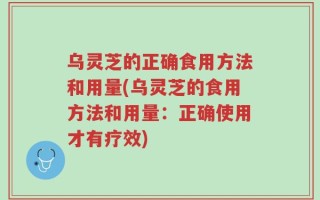 乌灵芝的正确食用方法和用量(乌灵芝的食用方法和用量：正确使用才有疗效)