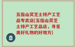 五指山灵芝土特产工艺品专卖店(五指山灵芝土特产工艺品店，寻觅美好礼物的好地方)