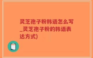 灵芝孢子粉韩语怎么写_灵芝孢子粉的韩语表达方式)