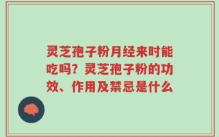 灵芝孢子粉月经来时能吃吗？灵芝孢子粉的功效、作用及禁忌是什么