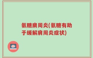 氨糖肩周炎(氨糖有助于缓解肩周炎症状)
