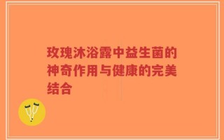 玫瑰沐浴露中益生菌的神奇作用与健康的完美结合