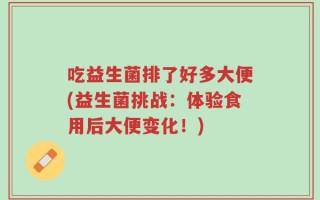 吃益生菌排了好多大便(益生菌挑战：体验食用后大便变化！)