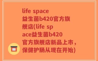 life space益生菌b420官方旗舰店(life space益生菌b420官方旗舰店新品上市，保健护肠从现在开始)