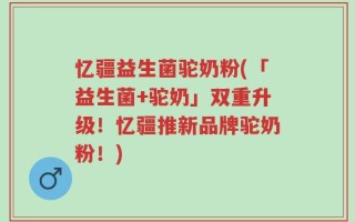 忆疆益生菌驼奶粉(「益生菌+驼奶」双重升级！忆疆推新品牌驼奶粉！)