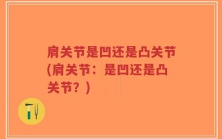 肩关节是凹还是凸关节(肩关节：是凹还是凸关节？)
