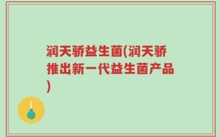 润天骄益生菌(润天骄推出新一代益生菌产品)