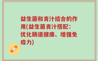 益生菌和青汁结合的作用(益生菌青汁搭配：优化肠道健康、增强免疫力)