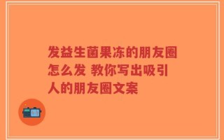 发益生菌果冻的朋友圈怎么发 教你写出吸引人的朋友圈文案
