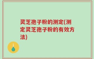 灵芝孢子粉的测定(测定灵芝孢子粉的有效方法)