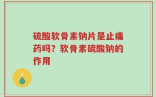 硫酸软骨素钠片是止痛药吗？软骨素硫酸钠的作用