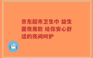 京东超市卫生巾 益生菌夜用款 给你安心舒适的夜间呵护