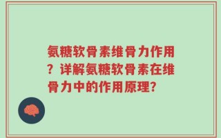 氨糖软骨素维骨力作用？详解氨糖软骨素在维骨力中的作用原理？