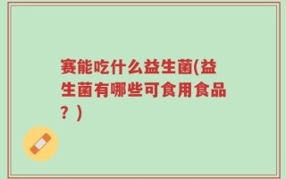 赛能吃什么益生菌(益生菌有哪些可食用食品？)
