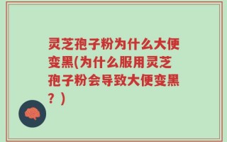 灵芝孢子粉为什么大便变黑(为什么服用灵芝孢子粉会导致大便变黑？)