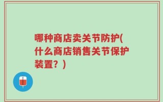 哪种商店卖关节防护(什么商店销售关节保护装置？)