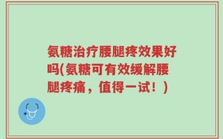 氨糖治疗腰腿疼效果好吗(氨糖可有效缓解腰腿疼痛，值得一试！)