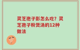灵芝孢子影怎么吃？灵芝孢子粉煲汤的12种做法