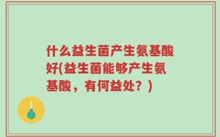 什么益生菌产生氨基酸好(益生菌能够产生氨基酸，有何益处？)