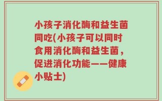 小孩子消化酶和益生菌同吃(小孩子可以同时食用消化酶和益生菌，促进消化功能——健康小贴士)
