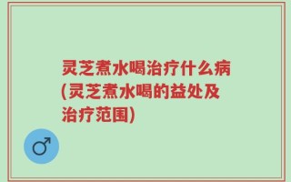灵芝煮水喝治疗什么病(灵芝煮水喝的益处及治疗范围)