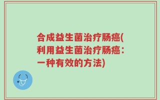 合成益生菌治疗肠癌(利用益生菌治疗肠癌：一种有效的方法)