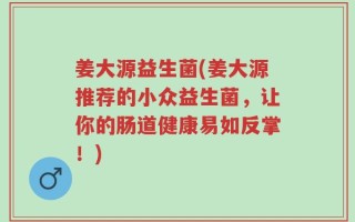 姜大源益生菌(姜大源推荐的小众益生菌，让你的肠道健康易如反掌！)